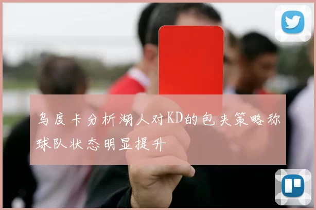 乌度卡分析湖人对KD的包夹策略称球队状态明显提升