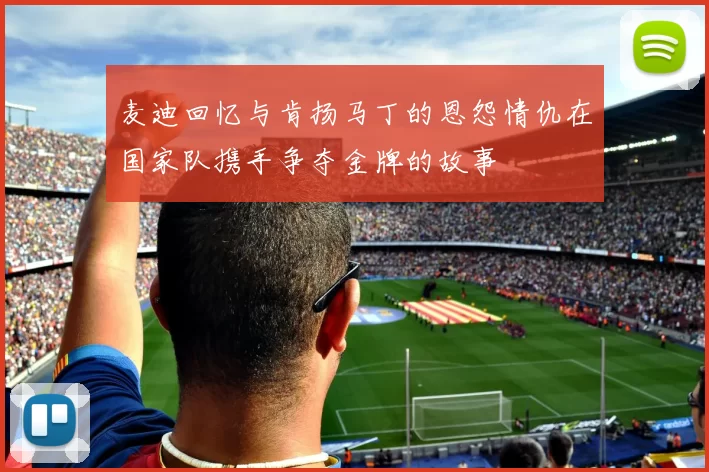 麦迪回忆与肯扬马丁的恩怨情仇在国家队携手争夺金牌的故事