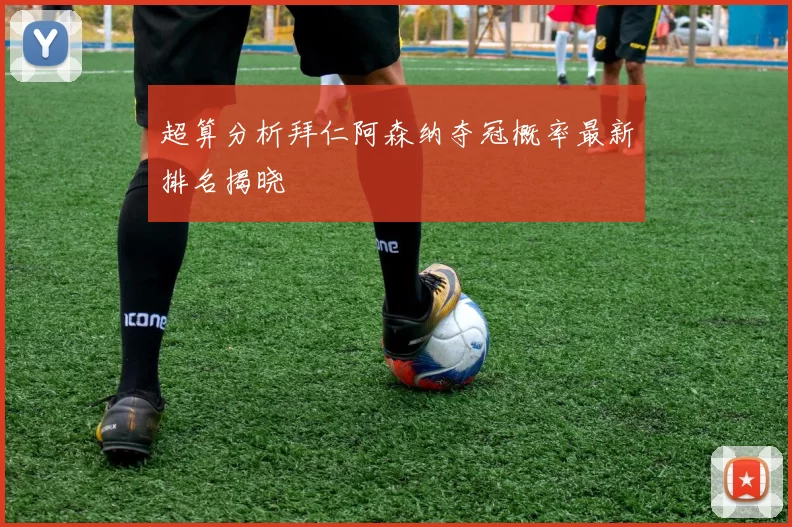 超算分析拜仁阿森纳夺冠概率最新排名揭晓