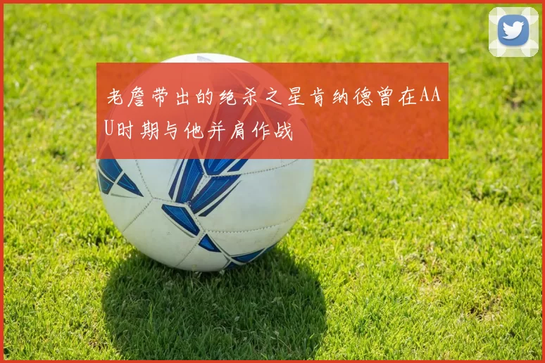 老詹带出的绝杀之星肯纳德曾在AAU时期与他并肩作战