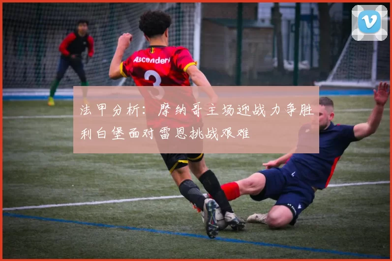 法甲分析：摩纳哥主场迎战力争胜利白堡面对雷恩挑战艰难