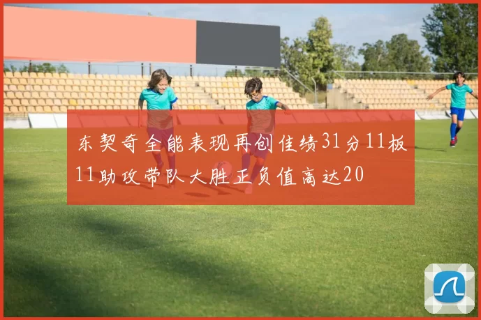 东契奇全能表现再创佳绩31分11板11助攻带队大胜正负值高达20