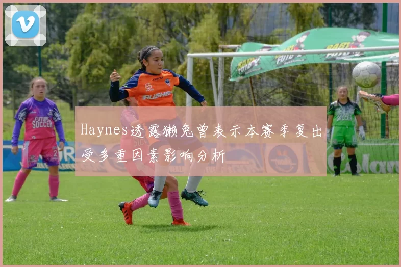 Haynes透露獭兔曾表示本赛季复出受多重因素影响分析