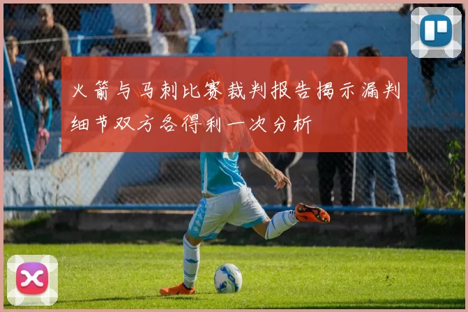 火箭与马刺比赛裁判报告揭示漏判细节双方各得利一次分析