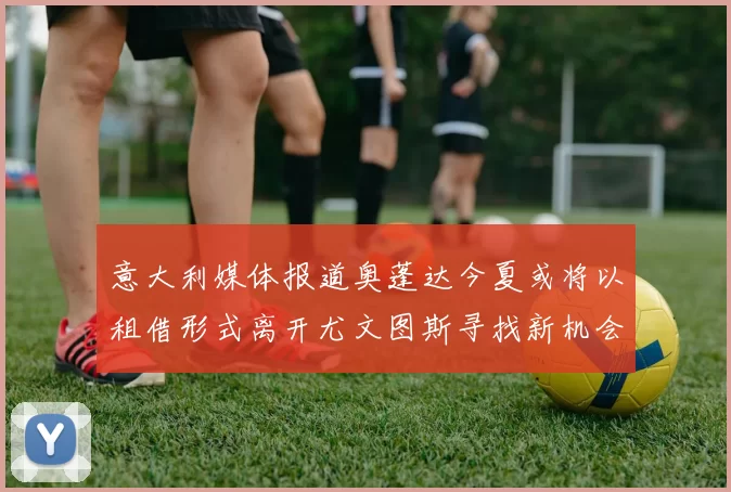 意大利媒体报道奥蓬达今夏或将以租借形式离开尤文图斯寻找新机会