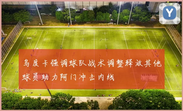 乌度卡强调球队战术调整释放其他球员助力阿门冲击内线