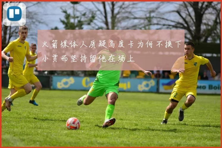 火箭媒体人质疑乌度卡为何不换下小贾而坚持留他在场上