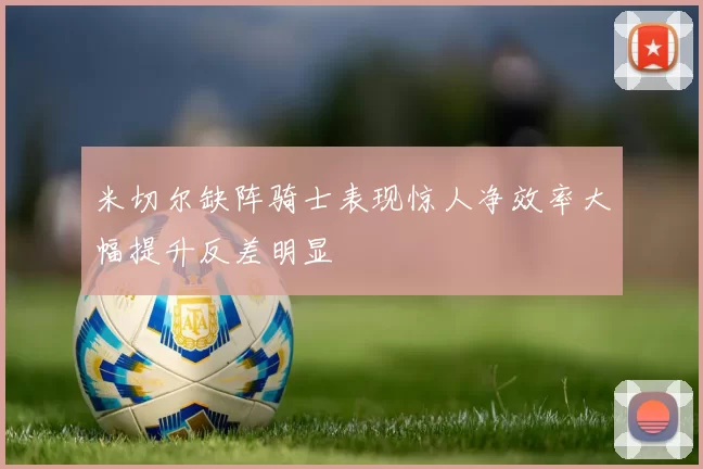米切尔缺阵骑士表现惊人净效率大幅提升反差明显