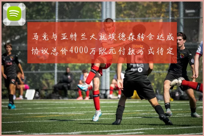 马竞与亚特兰大就埃德森转会达成协议总价4000万欧元付款方式待定