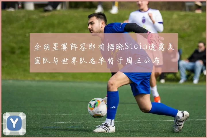 全明星赛阵容即将揭晓Stein透露美国队与世界队名单将于周三公布